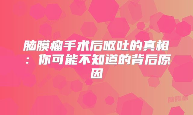 脑膜瘤手术后呕吐的真相：你可能不知道的背后原因