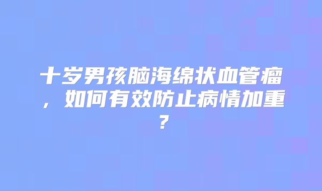 十岁男孩脑海绵状血管瘤，如何有效防止病情加重？