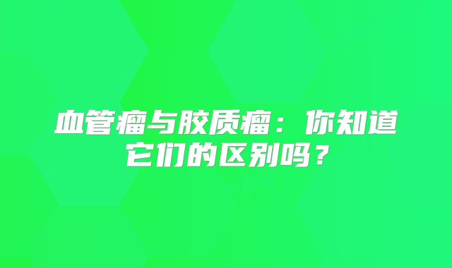 血管瘤与胶质瘤：你知道它们的区别吗？