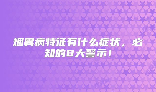 烟雾病特征有什么症状，必知的8大警示！