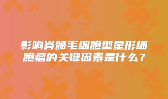 影响脊髓毛细胞型星形细胞瘤的关键因素是什么？