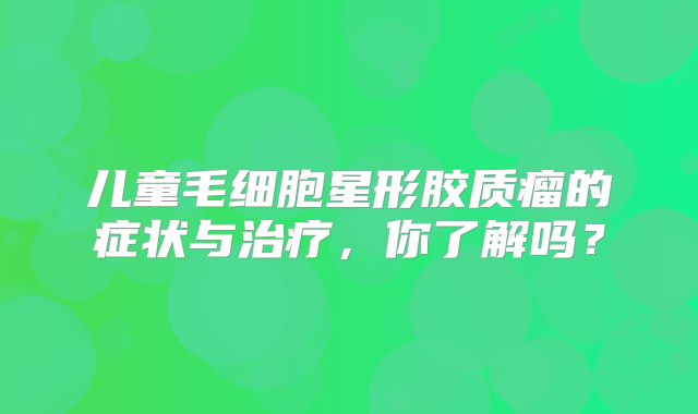 儿童毛细胞星形胶质瘤的症状与治疗，你了解吗？