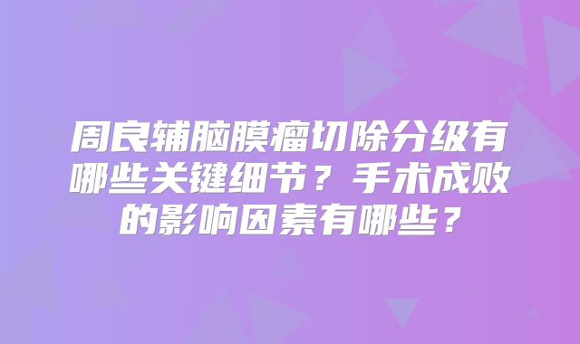 周良辅脑膜瘤切除分级有哪些关键细节？手术成败的影响因素有哪些？