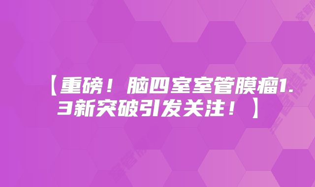 【重磅！脑四室室管膜瘤1.3新突破引发关注！】