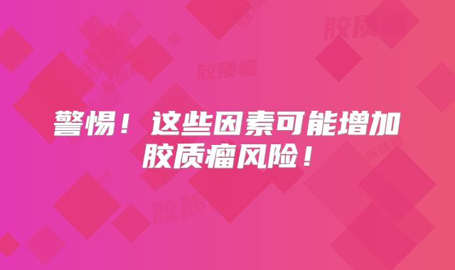 警惕！这些因素可能增加胶质瘤风险！