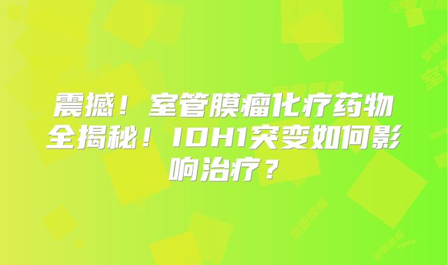 震撼！室管膜瘤化疗药物全揭秘！IDH1突变如何影响治疗？