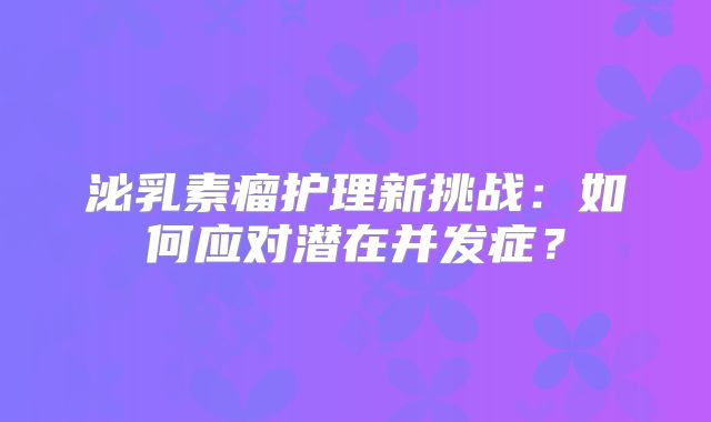 泌乳素瘤护理新挑战：如何应对潜在并发症？