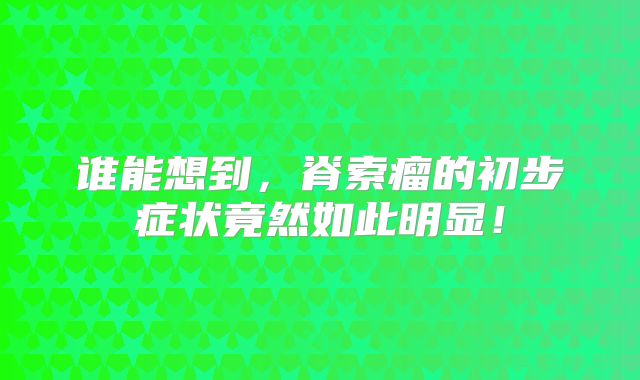 谁能想到，脊索瘤的初步症状竟然如此明显！