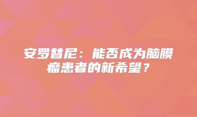 安罗替尼：能否成为脑膜瘤患者的新希望？