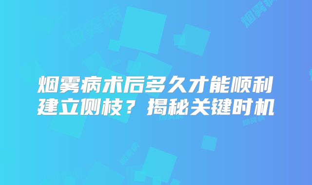 烟雾病术后多久才能顺利建立侧枝？揭秘关键时机