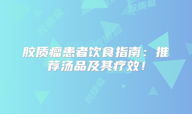 胶质瘤患者饮食指南：推荐汤品及其疗效！