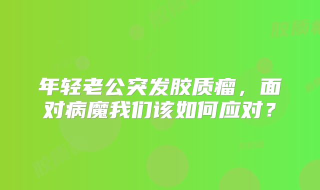 年轻老公突发胶质瘤，面对病魔我们该如何应对？