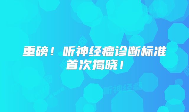 重磅！听神经瘤诊断标准首次揭晓！