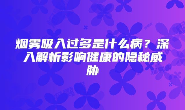 烟雾吸入过多是什么病？深入解析影响健康的隐秘威胁