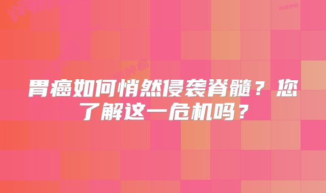 胃癌如何悄然侵袭脊髓？您了解这一危机吗？