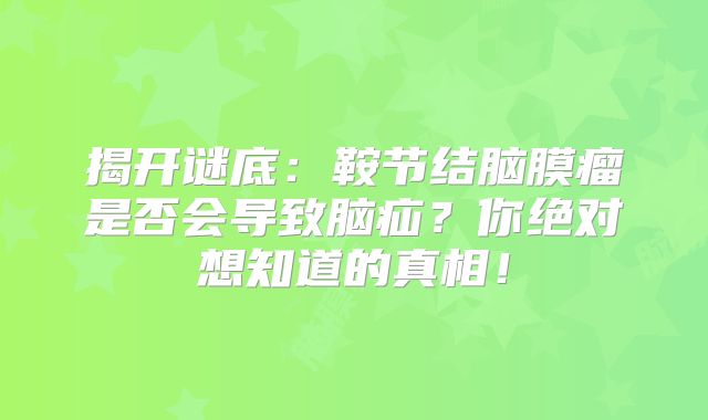 揭开谜底：鞍节结脑膜瘤是否会导致脑疝？你绝对想知道的真相！