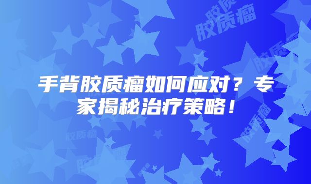 手背胶质瘤如何应对？专家揭秘治疗策略！