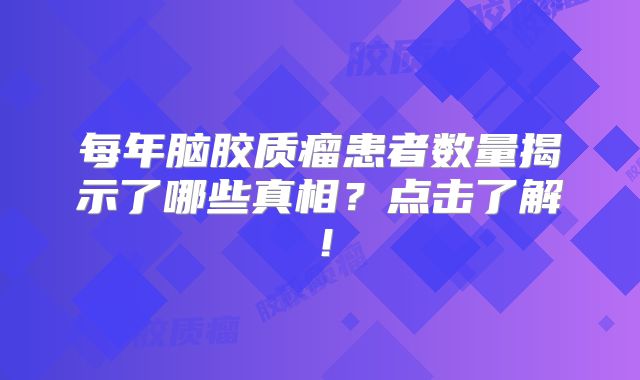 每年脑胶质瘤患者数量揭示了哪些真相？点击了解！