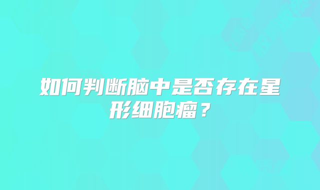 如何判断脑中是否存在星形细胞瘤？