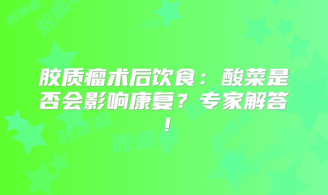 胶质瘤术后饮食：酸菜是否会影响康复？专家解答！