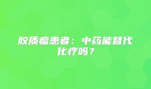 胶质瘤患者：中药能替代化疗吗？