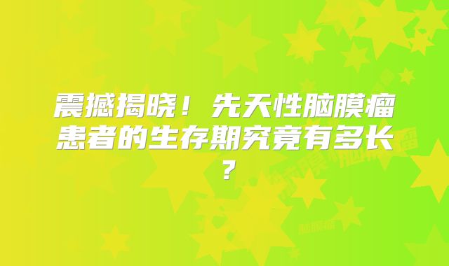震撼揭晓！先天性脑膜瘤患者的生存期究竟有多长？