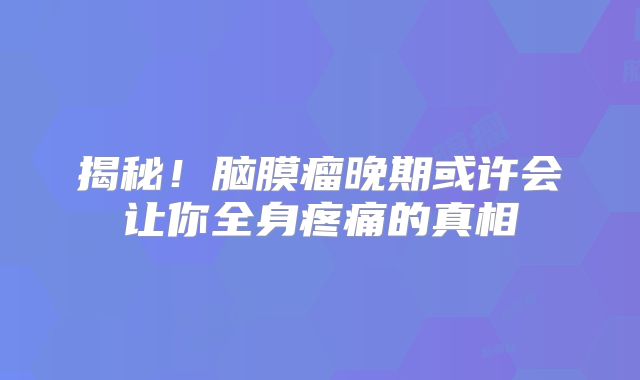 揭秘！脑膜瘤晚期或许会让你全身疼痛的真相