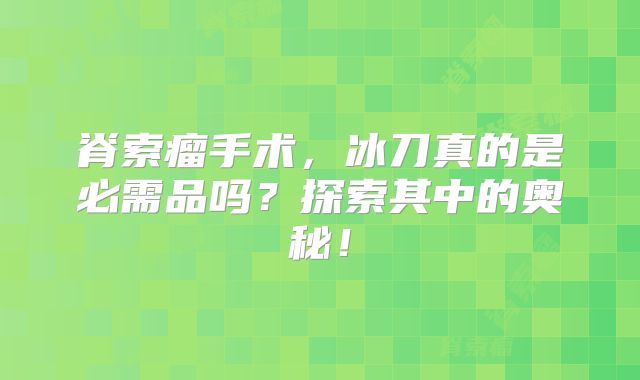 脊索瘤手术，冰刀真的是必需品吗？探索其中的奥秘！