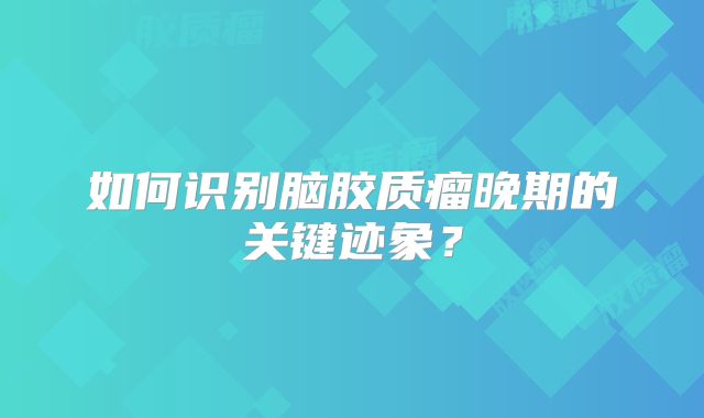 如何识别脑胶质瘤晚期的关键迹象？