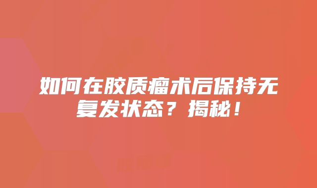 如何在胶质瘤术后保持无复发状态？揭秘！