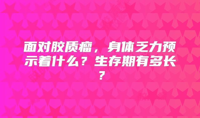 面对胶质瘤，身体乏力预示着什么？生存期有多长？