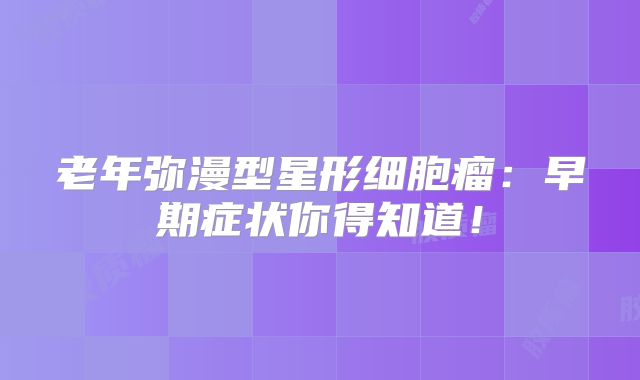 老年弥漫型星形细胞瘤：早期症状你得知道！
