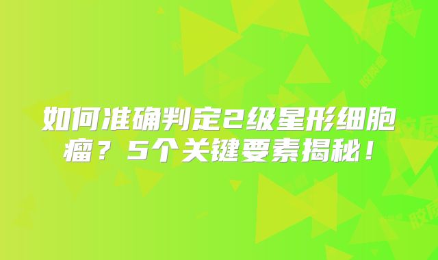 如何准确判定2级星形细胞瘤？5个关键要素揭秘！