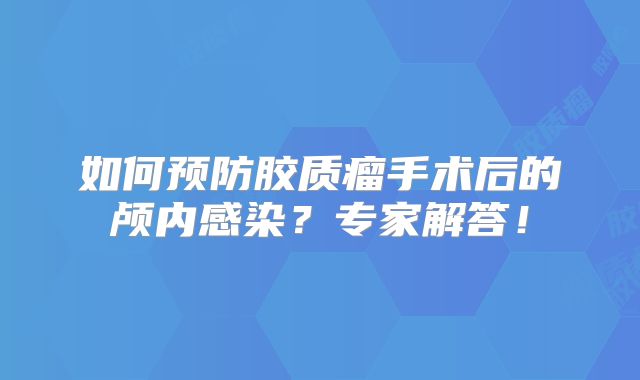 如何预防胶质瘤手术后的颅内感染？专家解答！