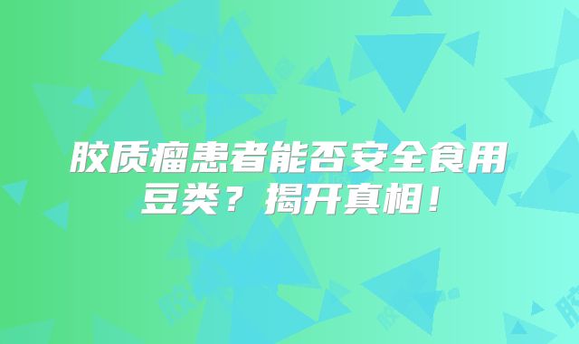 胶质瘤患者能否安全食用豆类？揭开真相！
