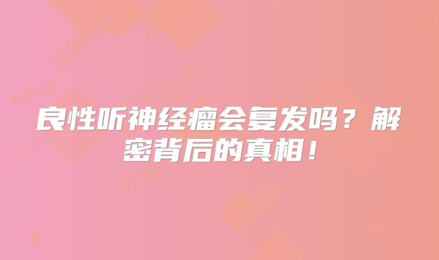 良性听神经瘤会复发吗？解密背后的真相！