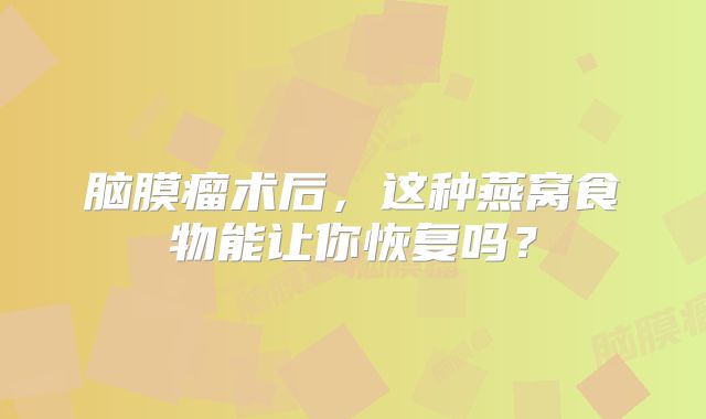 脑膜瘤术后，这种燕窝食物能让你恢复吗？