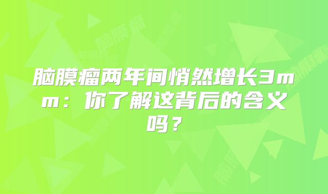 脑膜瘤两年间悄然增长3mm：你了解这背后的含义吗？
