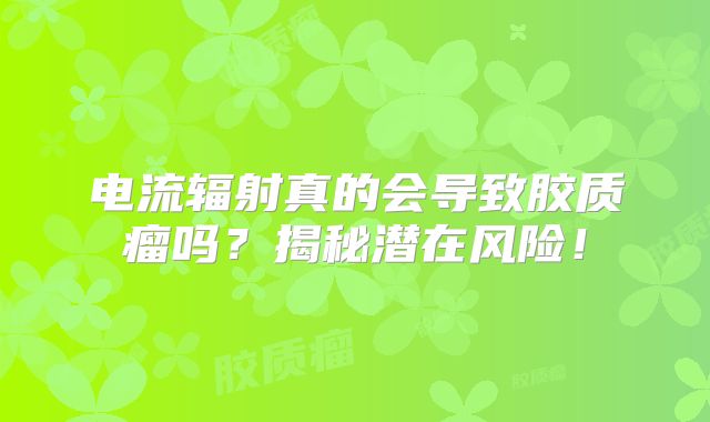 电流辐射真的会导致胶质瘤吗？揭秘潜在风险！