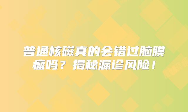 普通核磁真的会错过脑膜瘤吗？揭秘漏诊风险！