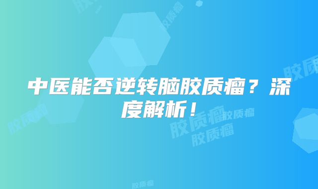 中医能否逆转脑胶质瘤？深度解析！
