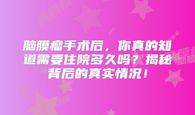 脑膜瘤手术后，你真的知道需要住院多久吗？揭秘背后的真实情况！