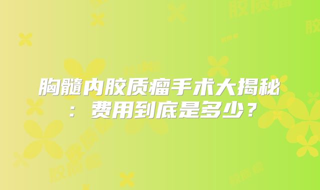 胸髓内胶质瘤手术大揭秘：费用到底是多少？