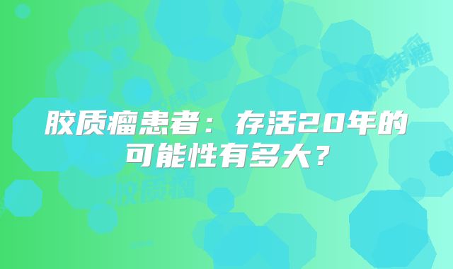 胶质瘤患者：存活20年的可能性有多大？