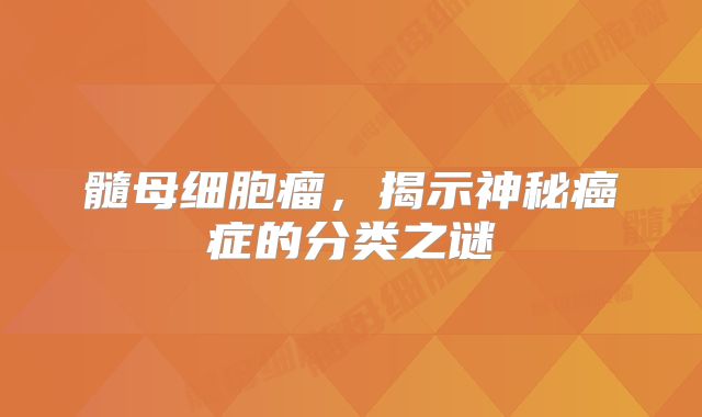 髓母细胞瘤，揭示神秘癌症的分类之谜
