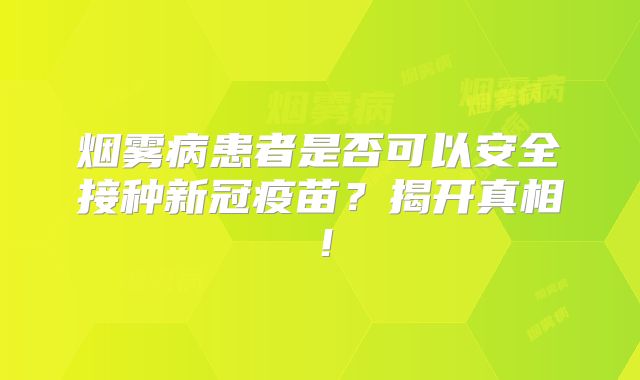 烟雾病患者是否可以安全接种新冠疫苗？揭开真相！
