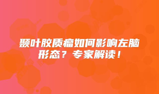 颞叶胶质瘤如何影响左脑形态？专家解读！
