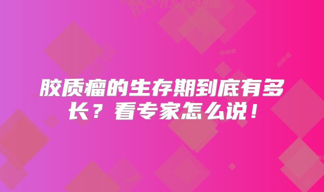 胶质瘤的生存期到底有多长？看专家怎么说！