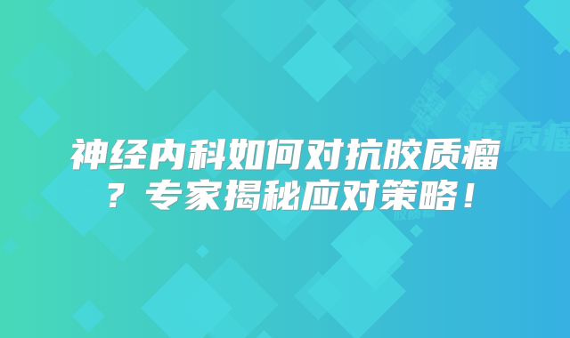 神经内科如何对抗胶质瘤？专家揭秘应对策略！