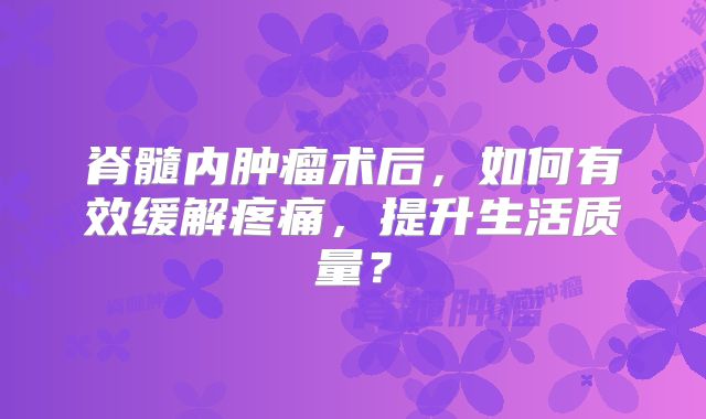脊髓内肿瘤术后，如何有效缓解疼痛，提升生活质量？